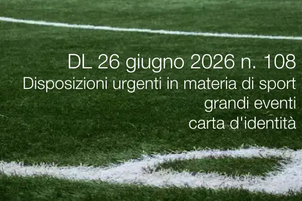 Decreto-Legge 26 giugno 2026 n. 108 / Disposizioni urgenti in materia di sport, grandi eventi, CI Decreto-Legge 26 giugno 2026 n. 108 / Disposizioni urgenti in materia di sport, grandi eventi, CI